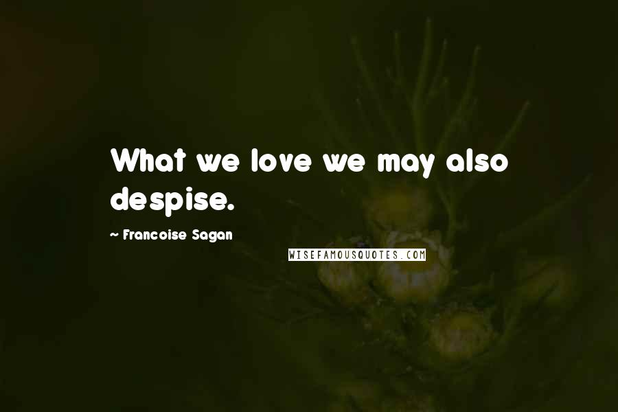 Francoise Sagan Quotes: What we love we may also despise.