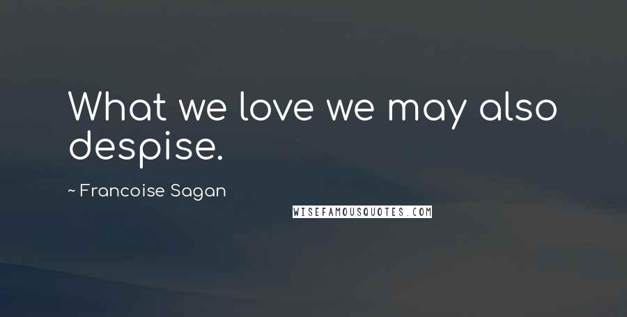 Francoise Sagan Quotes: What we love we may also despise.