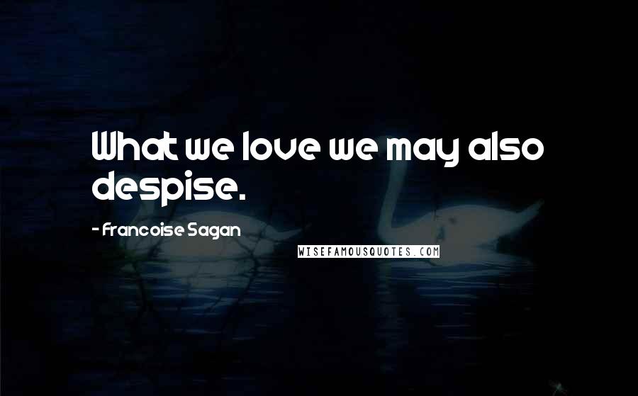 Francoise Sagan Quotes: What we love we may also despise.