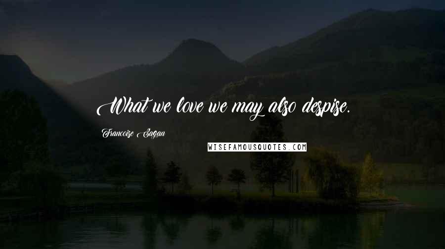 Francoise Sagan Quotes: What we love we may also despise.