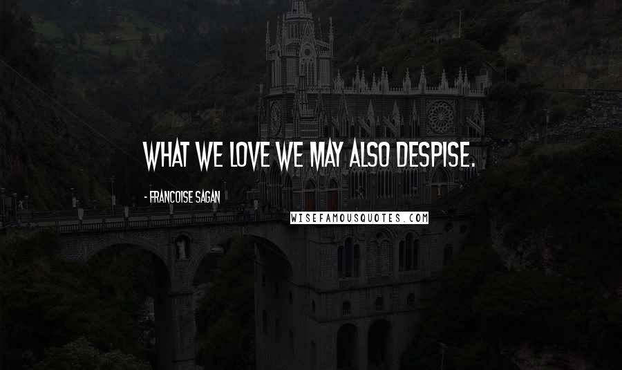 Francoise Sagan Quotes: What we love we may also despise.