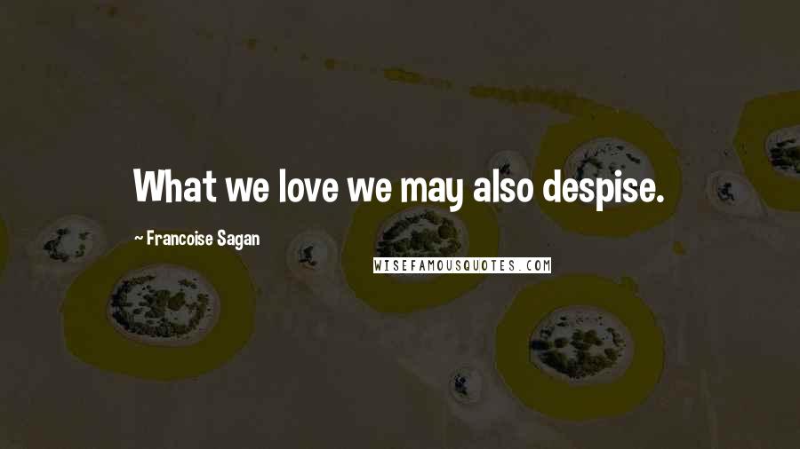 Francoise Sagan Quotes: What we love we may also despise.