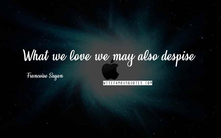 Francoise Sagan Quotes: What we love we may also despise.