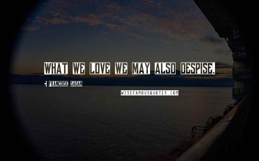 Francoise Sagan Quotes: What we love we may also despise.