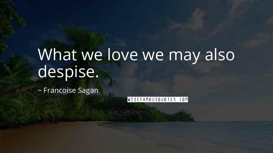 Francoise Sagan Quotes: What we love we may also despise.