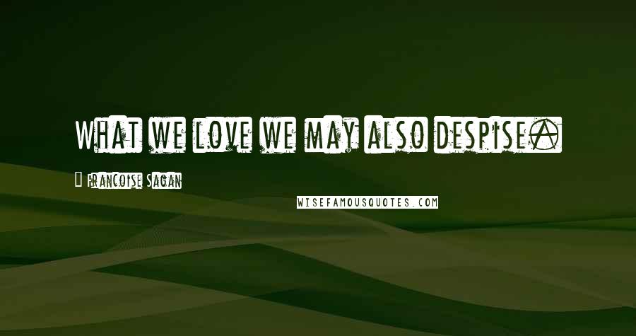 Francoise Sagan Quotes: What we love we may also despise.