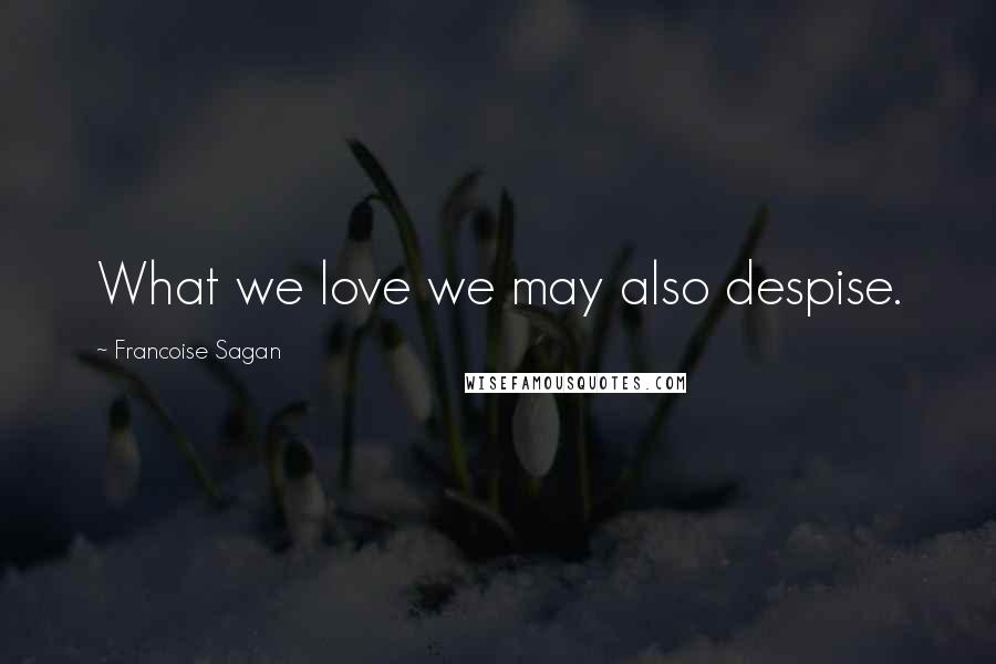 Francoise Sagan Quotes: What we love we may also despise.