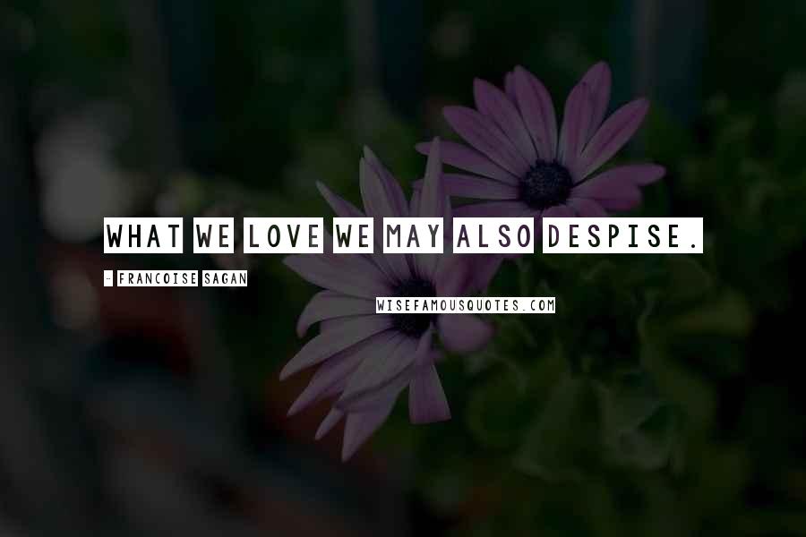 Francoise Sagan Quotes: What we love we may also despise.