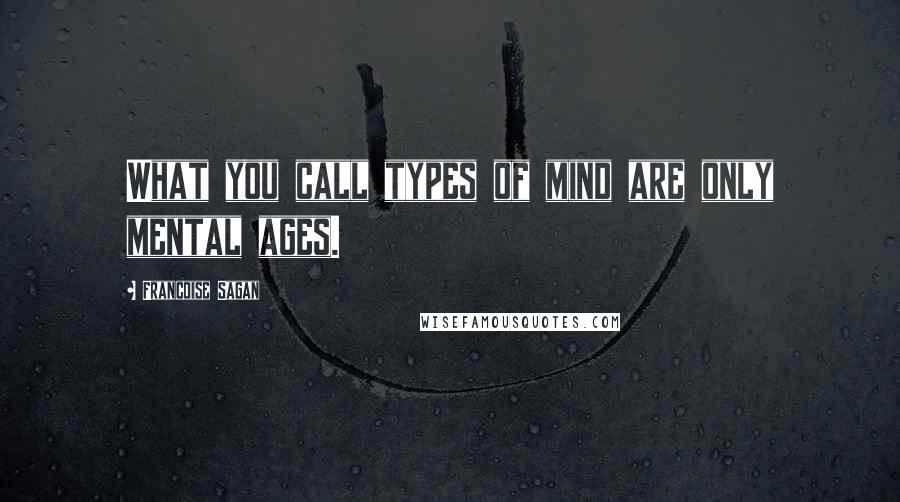 Francoise Sagan Quotes: What you call types of mind are only mental ages.