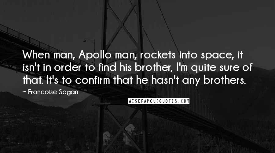 Francoise Sagan Quotes: When man, Apollo man, rockets into space, it isn't in order to find his brother, I'm quite sure of that. It's to confirm that he hasn't any brothers.