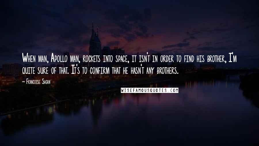 Francoise Sagan Quotes: When man, Apollo man, rockets into space, it isn't in order to find his brother, I'm quite sure of that. It's to confirm that he hasn't any brothers.