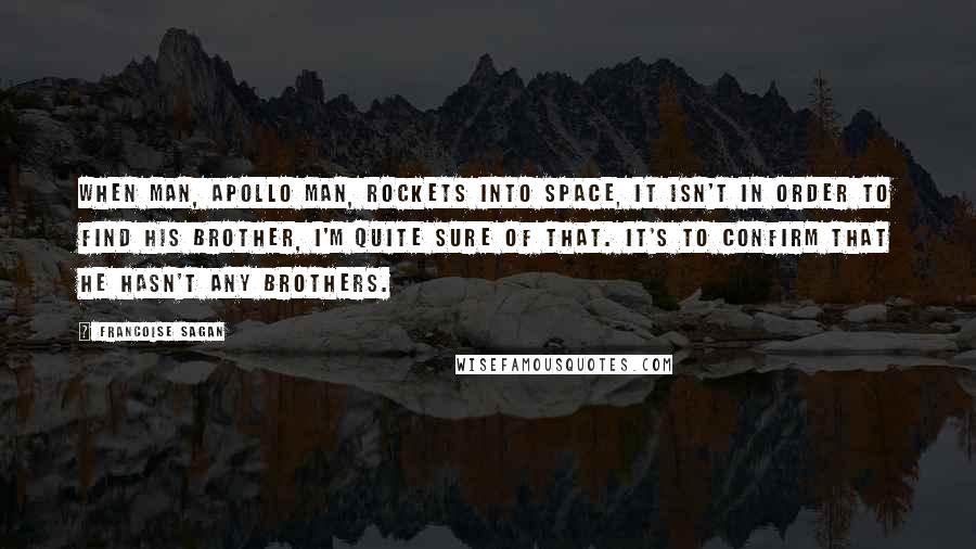 Francoise Sagan Quotes: When man, Apollo man, rockets into space, it isn't in order to find his brother, I'm quite sure of that. It's to confirm that he hasn't any brothers.