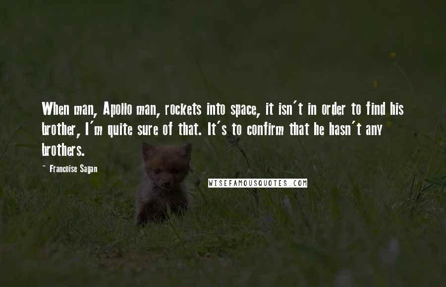 Francoise Sagan Quotes: When man, Apollo man, rockets into space, it isn't in order to find his brother, I'm quite sure of that. It's to confirm that he hasn't any brothers.