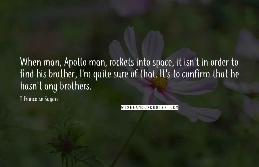 Francoise Sagan Quotes: When man, Apollo man, rockets into space, it isn't in order to find his brother, I'm quite sure of that. It's to confirm that he hasn't any brothers.