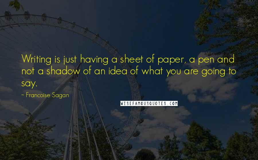Francoise Sagan Quotes: Writing is just having a sheet of paper, a pen and not a shadow of an idea of what you are going to say.
