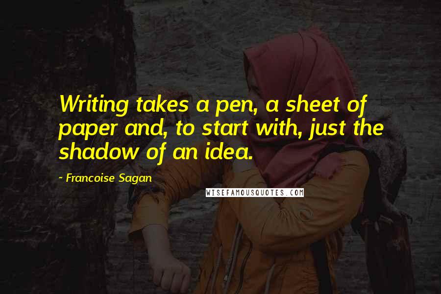 Francoise Sagan Quotes: Writing takes a pen, a sheet of paper and, to start with, just the shadow of an idea.