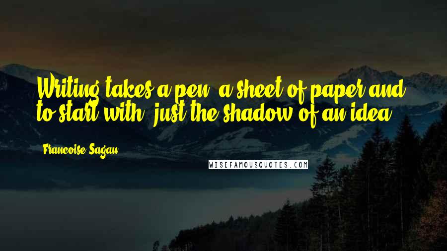 Francoise Sagan Quotes: Writing takes a pen, a sheet of paper and, to start with, just the shadow of an idea.