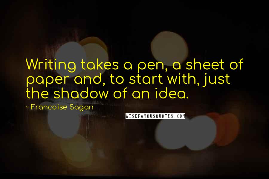 Francoise Sagan Quotes: Writing takes a pen, a sheet of paper and, to start with, just the shadow of an idea.