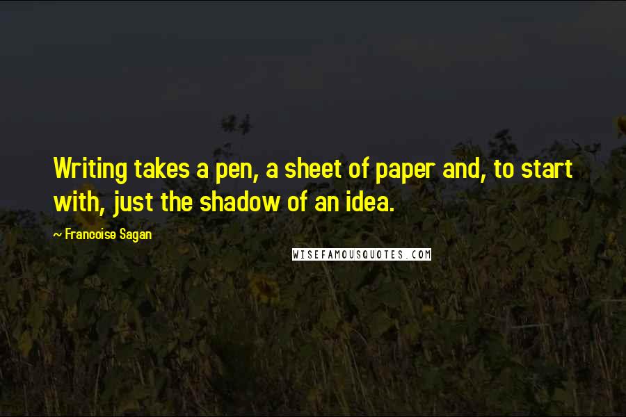 Francoise Sagan Quotes: Writing takes a pen, a sheet of paper and, to start with, just the shadow of an idea.