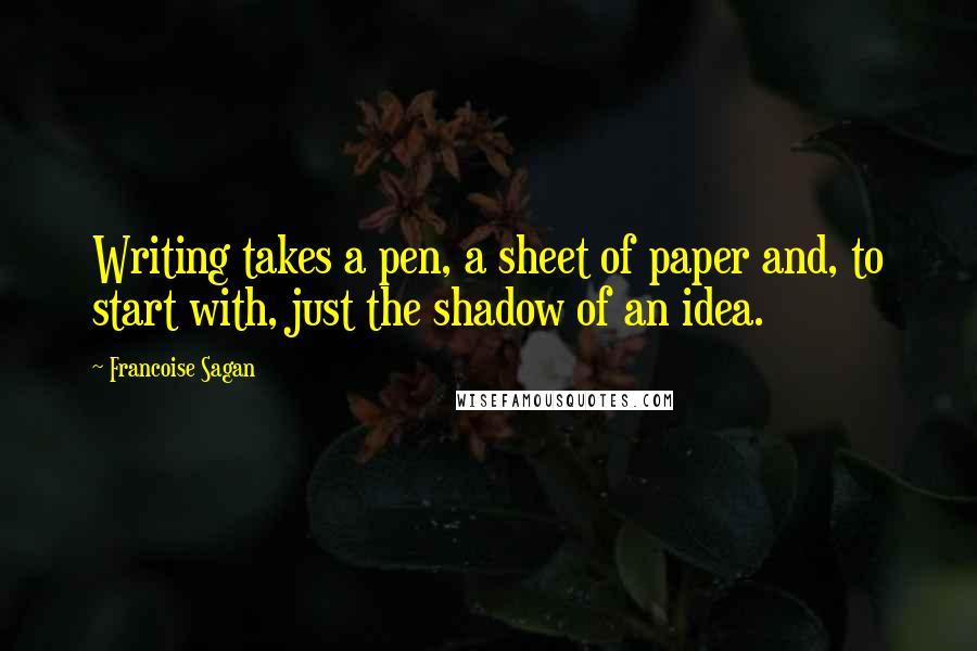 Francoise Sagan Quotes: Writing takes a pen, a sheet of paper and, to start with, just the shadow of an idea.