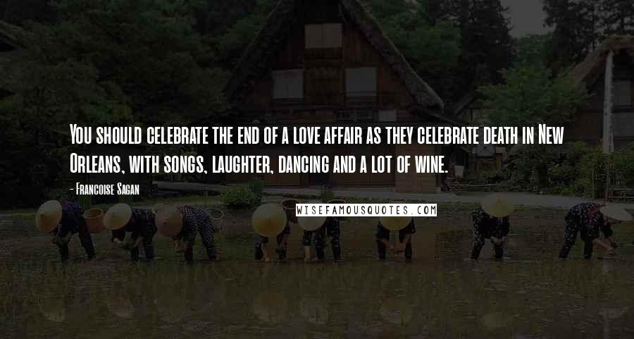 Francoise Sagan Quotes: You should celebrate the end of a love affair as they celebrate death in New Orleans, with songs, laughter, dancing and a lot of wine.