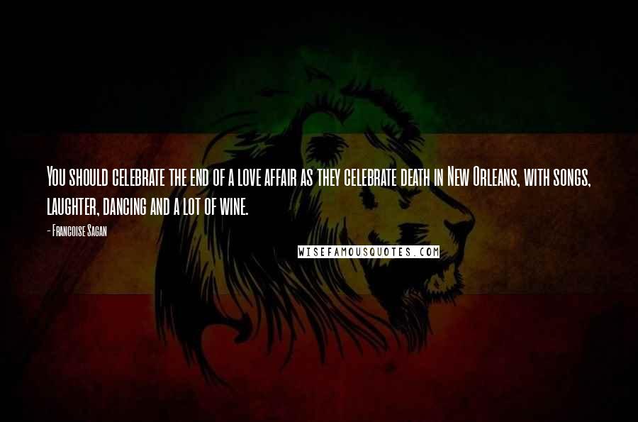 Francoise Sagan Quotes: You should celebrate the end of a love affair as they celebrate death in New Orleans, with songs, laughter, dancing and a lot of wine.