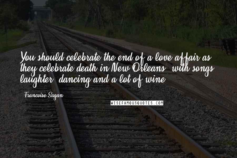 Francoise Sagan Quotes: You should celebrate the end of a love affair as they celebrate death in New Orleans, with songs, laughter, dancing and a lot of wine.