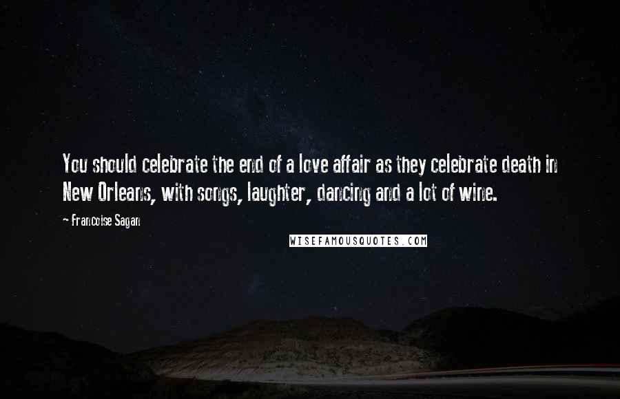 Francoise Sagan Quotes: You should celebrate the end of a love affair as they celebrate death in New Orleans, with songs, laughter, dancing and a lot of wine.