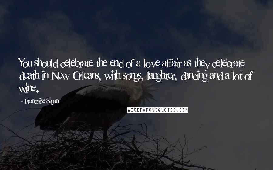 Francoise Sagan Quotes: You should celebrate the end of a love affair as they celebrate death in New Orleans, with songs, laughter, dancing and a lot of wine.