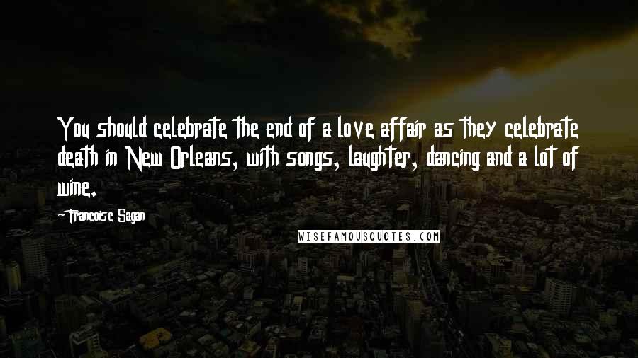 Francoise Sagan Quotes: You should celebrate the end of a love affair as they celebrate death in New Orleans, with songs, laughter, dancing and a lot of wine.