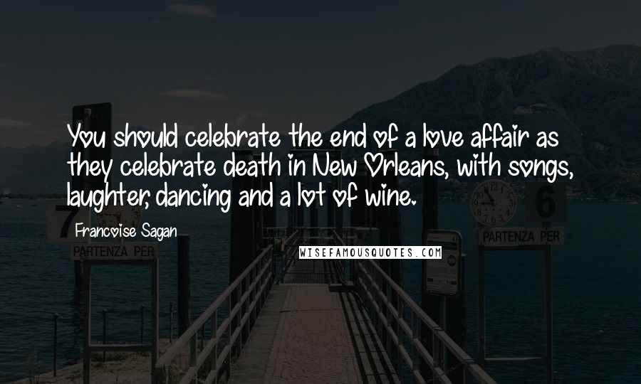 Francoise Sagan Quotes: You should celebrate the end of a love affair as they celebrate death in New Orleans, with songs, laughter, dancing and a lot of wine.