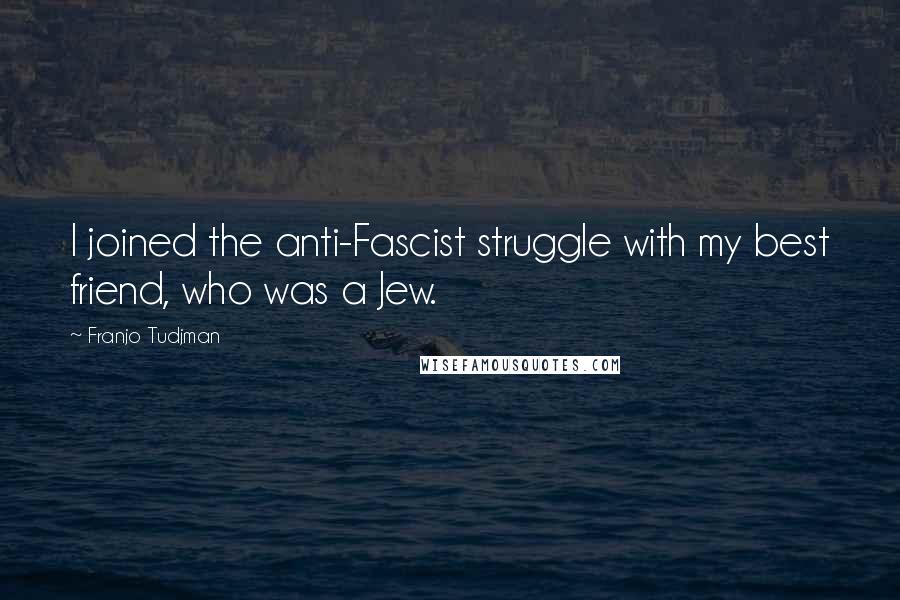 Franjo Tudjman Quotes: I joined the anti-Fascist struggle with my best friend, who was a Jew.