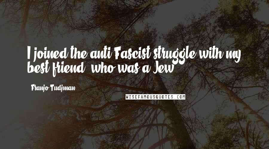 Franjo Tudjman Quotes: I joined the anti-Fascist struggle with my best friend, who was a Jew.