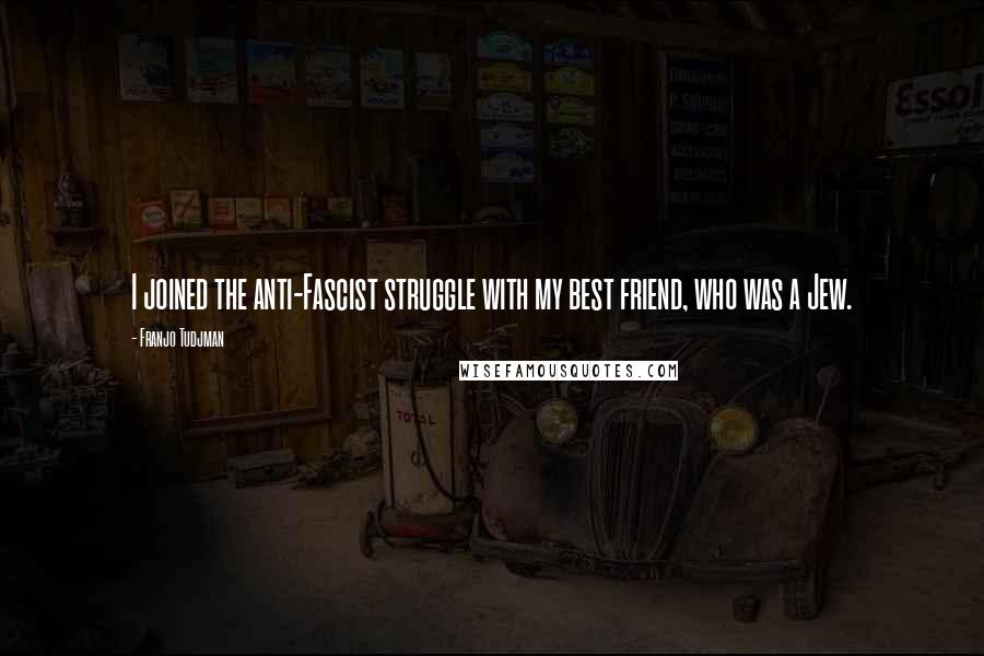 Franjo Tudjman Quotes: I joined the anti-Fascist struggle with my best friend, who was a Jew.