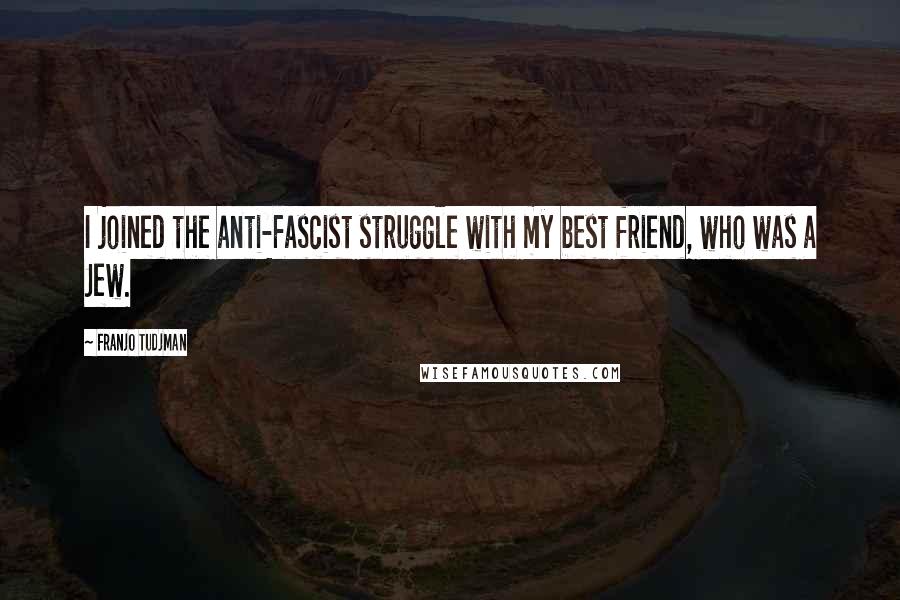 Franjo Tudjman Quotes: I joined the anti-Fascist struggle with my best friend, who was a Jew.
