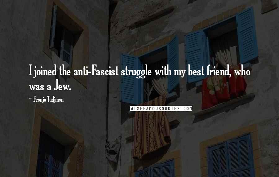 Franjo Tudjman Quotes: I joined the anti-Fascist struggle with my best friend, who was a Jew.