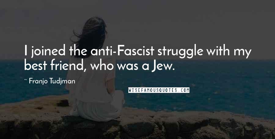 Franjo Tudjman Quotes: I joined the anti-Fascist struggle with my best friend, who was a Jew.