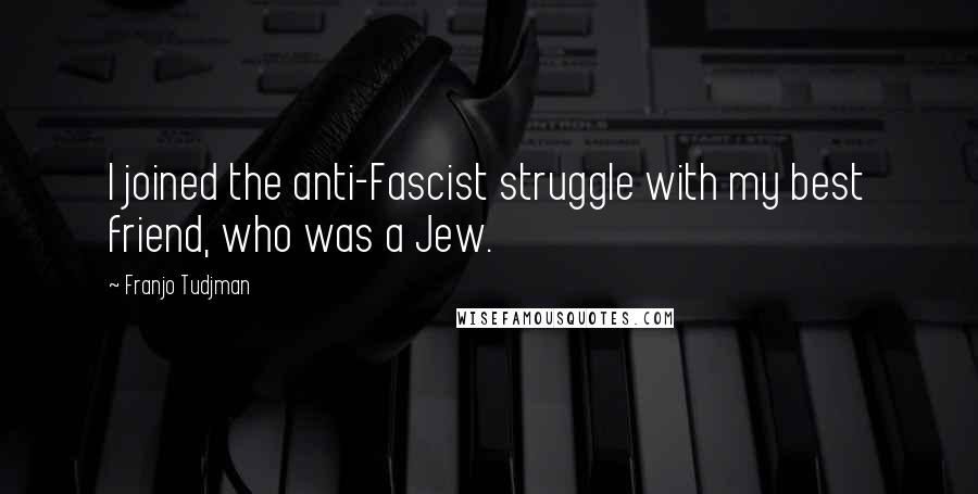 Franjo Tudjman Quotes: I joined the anti-Fascist struggle with my best friend, who was a Jew.
