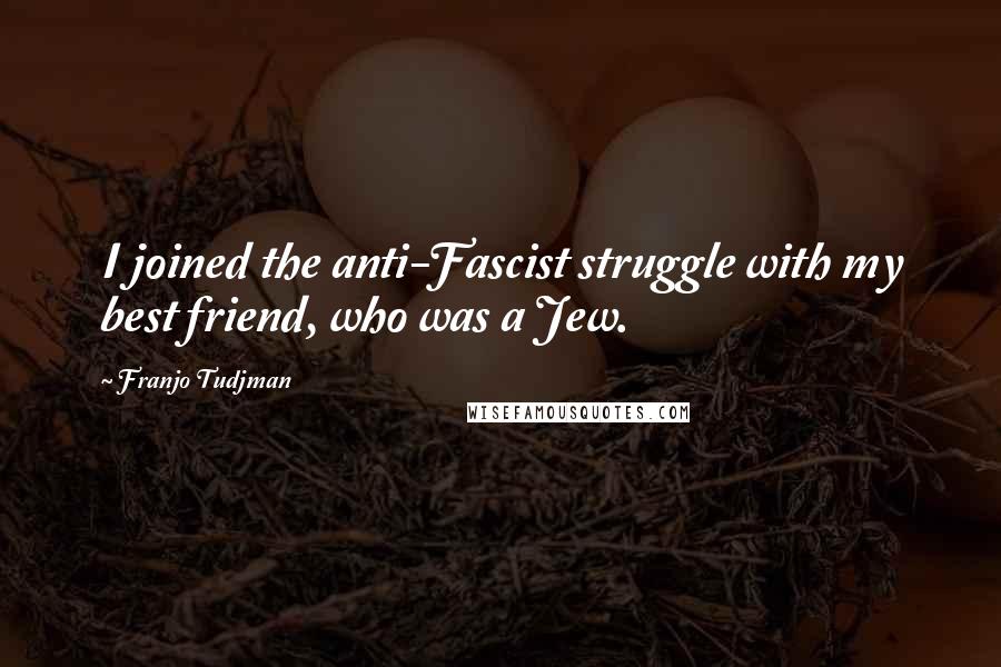 Franjo Tudjman Quotes: I joined the anti-Fascist struggle with my best friend, who was a Jew.