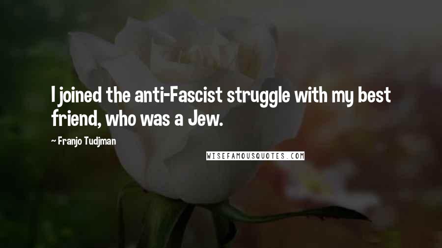 Franjo Tudjman Quotes: I joined the anti-Fascist struggle with my best friend, who was a Jew.