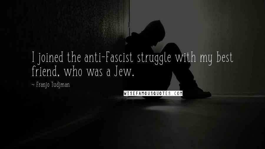 Franjo Tudjman Quotes: I joined the anti-Fascist struggle with my best friend, who was a Jew.