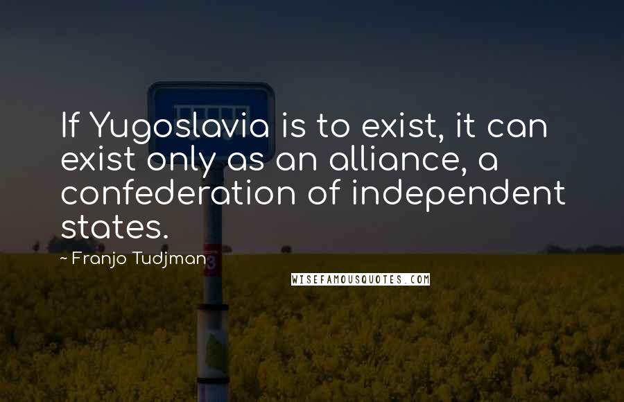 Franjo Tudjman Quotes: If Yugoslavia is to exist, it can exist only as an alliance, a confederation of independent states.