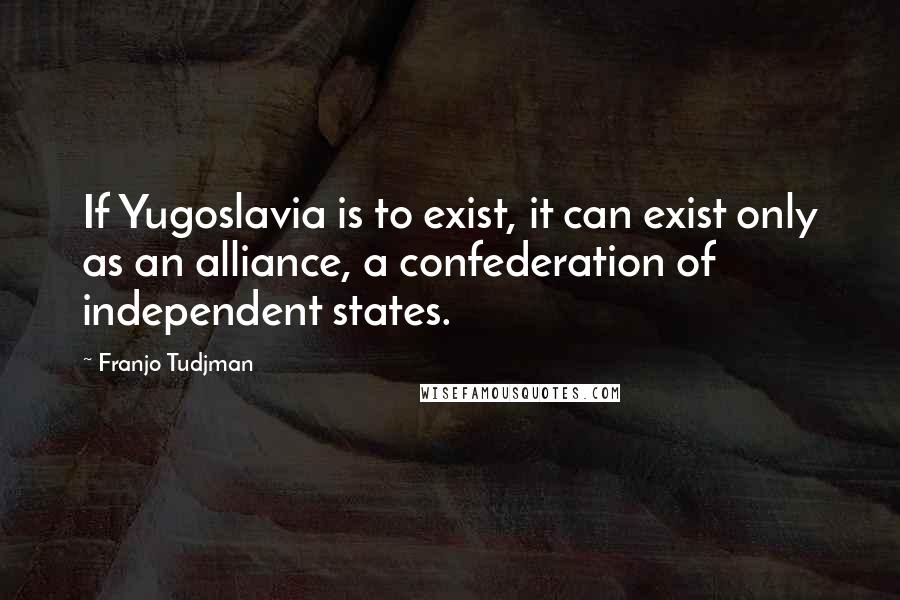 Franjo Tudjman Quotes: If Yugoslavia is to exist, it can exist only as an alliance, a confederation of independent states.