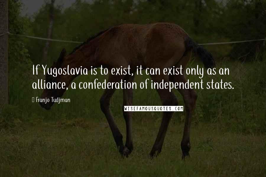 Franjo Tudjman Quotes: If Yugoslavia is to exist, it can exist only as an alliance, a confederation of independent states.