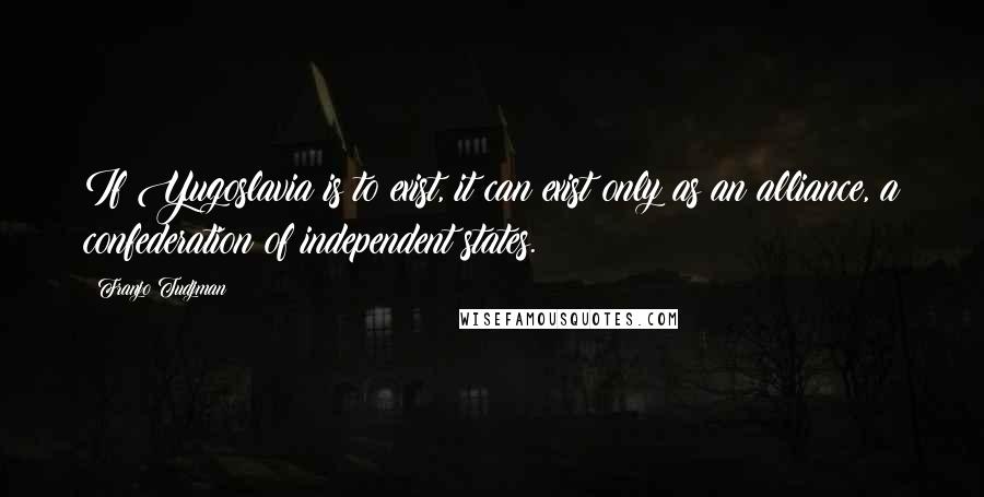 Franjo Tudjman Quotes: If Yugoslavia is to exist, it can exist only as an alliance, a confederation of independent states.
