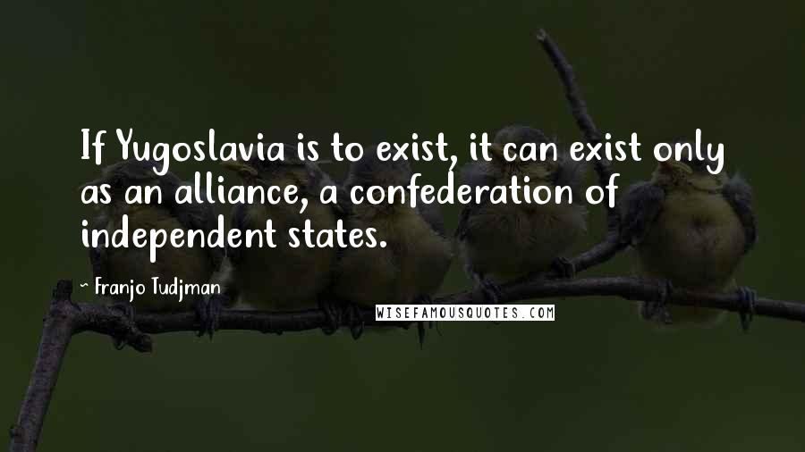 Franjo Tudjman Quotes: If Yugoslavia is to exist, it can exist only as an alliance, a confederation of independent states.