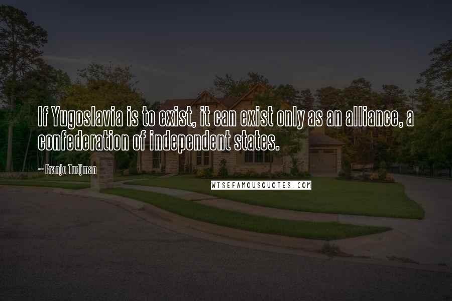 Franjo Tudjman Quotes: If Yugoslavia is to exist, it can exist only as an alliance, a confederation of independent states.