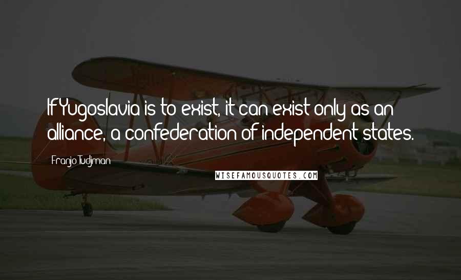 Franjo Tudjman Quotes: If Yugoslavia is to exist, it can exist only as an alliance, a confederation of independent states.