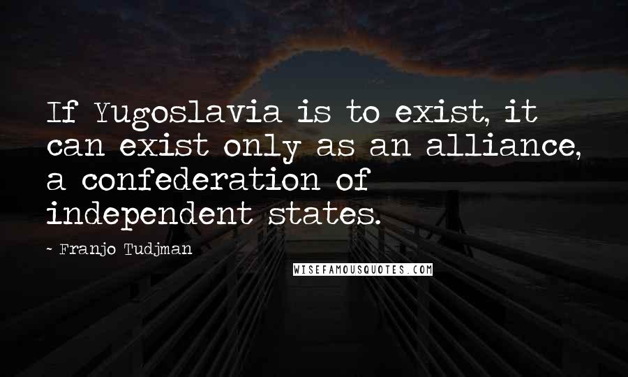 Franjo Tudjman Quotes: If Yugoslavia is to exist, it can exist only as an alliance, a confederation of independent states.