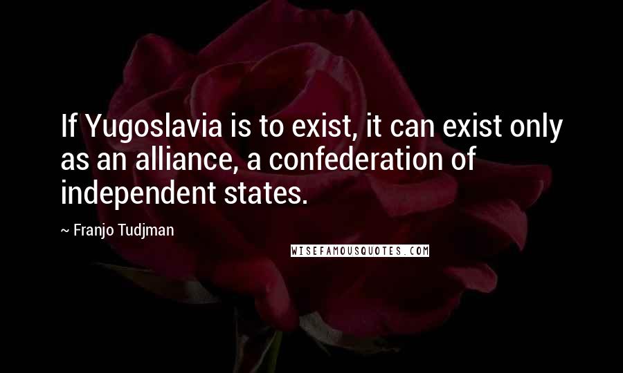 Franjo Tudjman Quotes: If Yugoslavia is to exist, it can exist only as an alliance, a confederation of independent states.